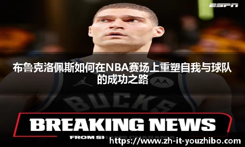 布鲁克洛佩斯如何在NBA赛场上重塑自我与球队的成功之路