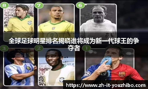 全球足球明星排名揭晓谁将成为新一代球王的争夺者